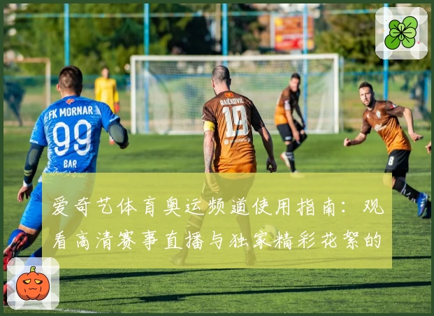 爱奇艺体育奥运频道使用指南：观看高清赛事直播与独家精彩花絮的全新体验