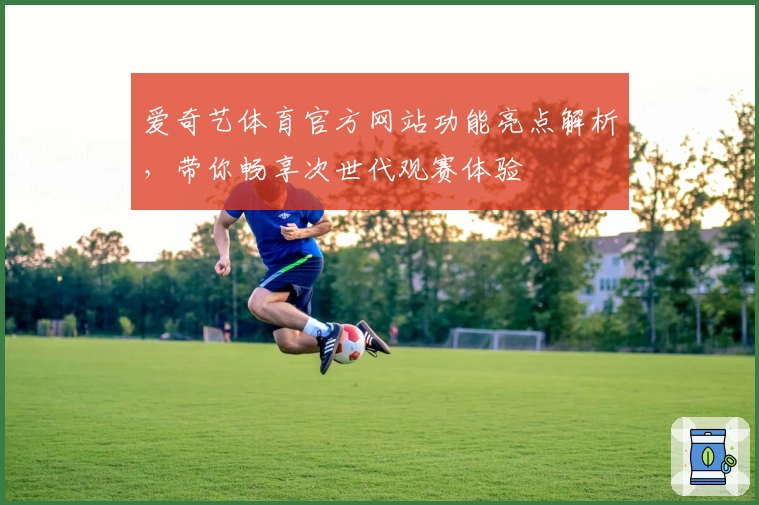 爱奇艺体育官方网站功能亮点解析,带你畅享次世代观赛体验