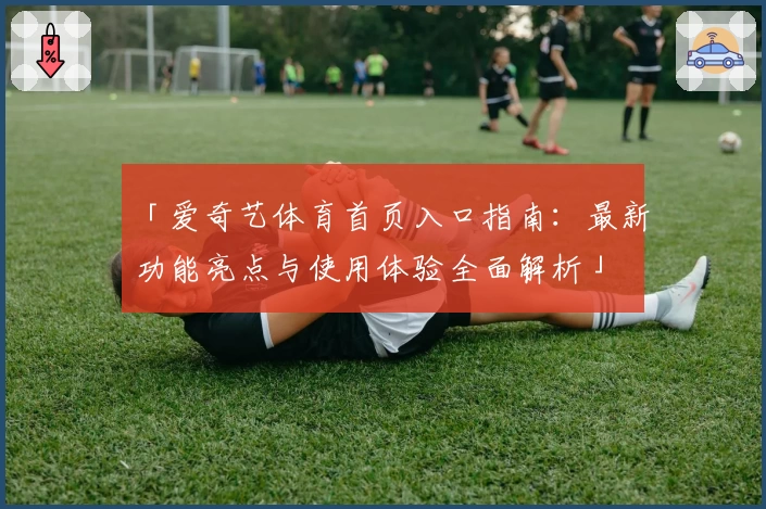 「爱奇艺体育首页入口指南：最新功能亮点与使用体验全面解析」