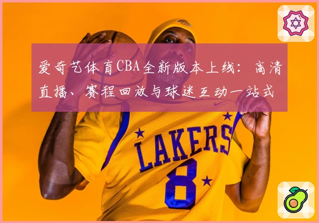 爱奇艺体育CBA全新版本上线：高清直播、赛程回放与球迷互动一站式体验指南