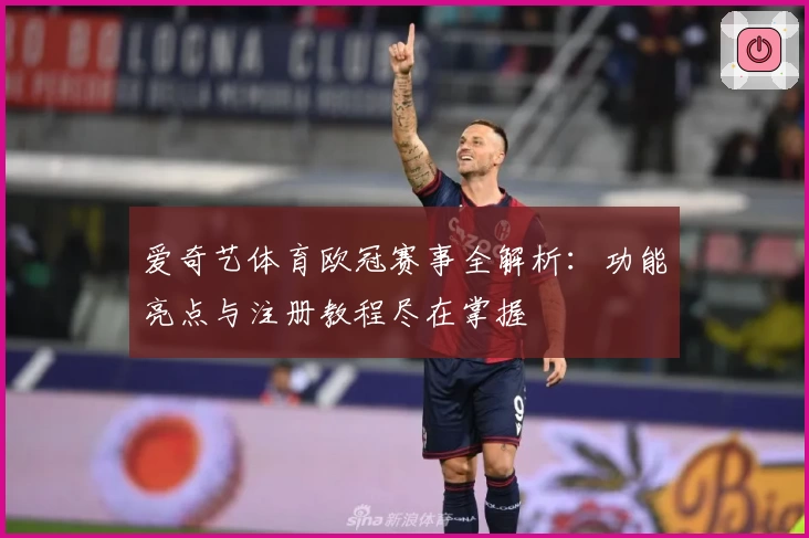 爱奇艺体育欧冠赛事全解析：功能亮点与注册教程尽在掌握