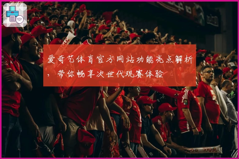 爱奇艺体育官方网站功能亮点解析,带你畅享次世代观赛体验