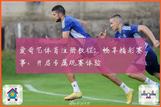 爱奇艺体育注册教程：畅享精彩赛事，开启专属观赛体验