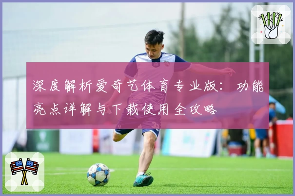 深度解析爱奇艺体育专业版：功能亮点详解与下载使用全攻略