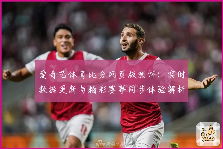 爱奇艺体育比分网页版测评：实时数据更新与精彩赛事同步体验解析