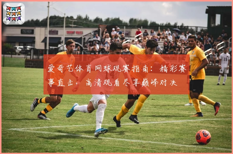爱奇艺体育网球观赛指南：精彩赛事直击，高清观看尽享巅峰对决