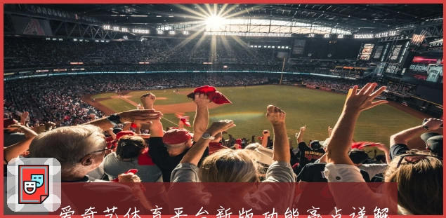 爱奇艺体育平台新版功能亮点详解：高清赛事直播与互动体验全面升级