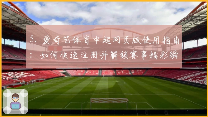 5. 爱奇艺体育中超网页版使用指南：如何快速注册并解锁赛事精彩瞬间