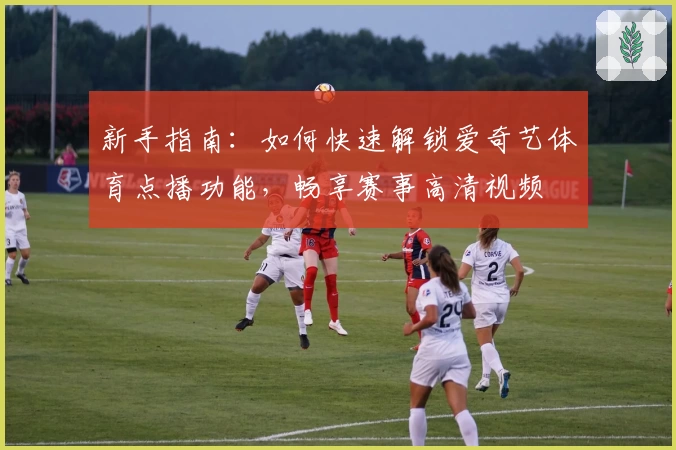 新手指南：如何快速解锁爱奇艺体育点播功能，畅享赛事高清视频