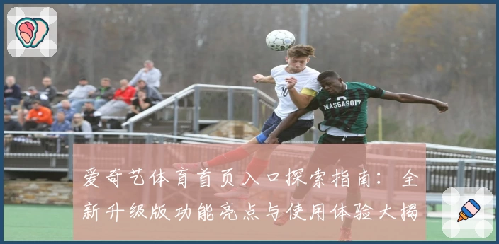 爱奇艺体育首页入口探索指南：全新升级版功能亮点与使用体验大揭秘