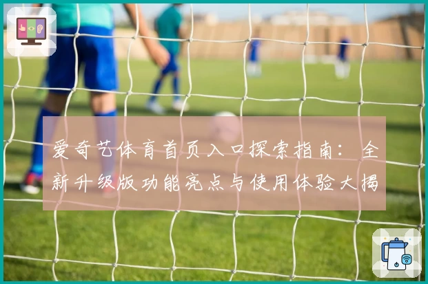 爱奇艺体育首页入口探索指南：全新升级版功能亮点与使用体验大揭秘