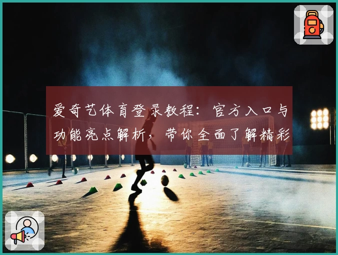 爱奇艺体育登录教程：官方入口与功能亮点解析，带你全面了解精彩赛事体验