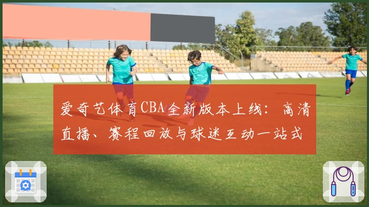 爱奇艺体育CBA全新版本上线：高清直播、赛程回放与球迷互动一站式体验指南