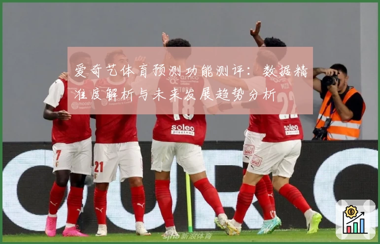 爱奇艺体育预测功能测评：数据精准度解析与未来发展趋势分析