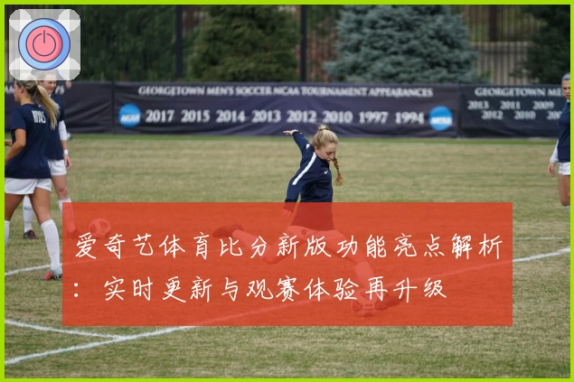 爱奇艺体育比分新版功能亮点解析：实时更新与观赛体验再升级