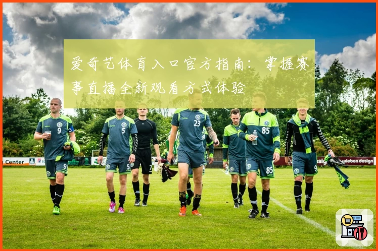 爱奇艺体育入口官方指南：掌握赛事直播全新观看方式体验