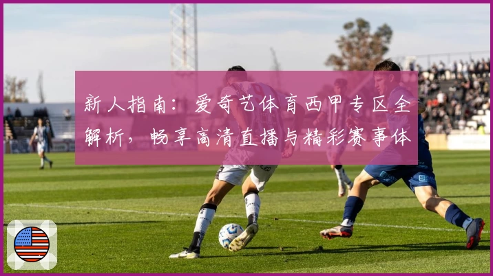 新人指南：爱奇艺体育西甲专区全解析，畅享高清直播与精彩赛事体验