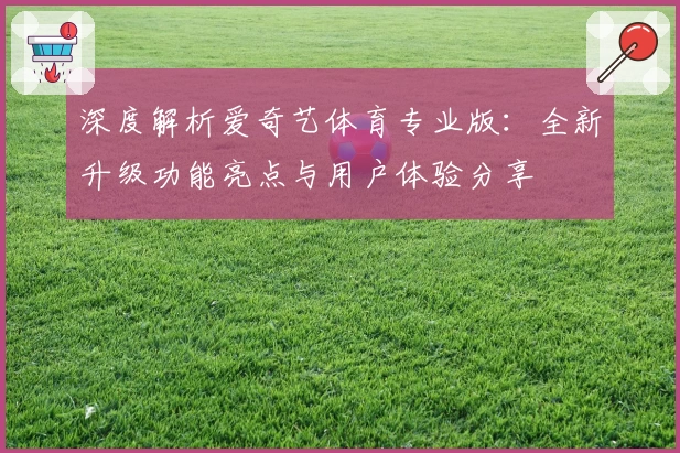 深度解析爱奇艺体育专业版：全新升级功能亮点与用户体验分享
