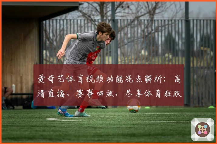 爱奇艺体育视频功能亮点解析：高清直播、赛事回放，尽享体育狂欢盛宴