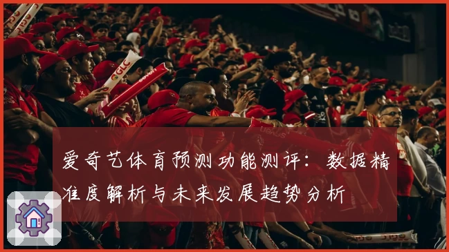 爱奇艺体育预测功能测评：数据精准度解析与未来发展趋势分析