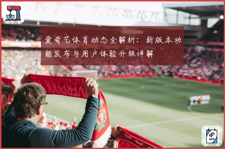爱奇艺体育动态全解析：新版本功能发布与用户体验升级详解