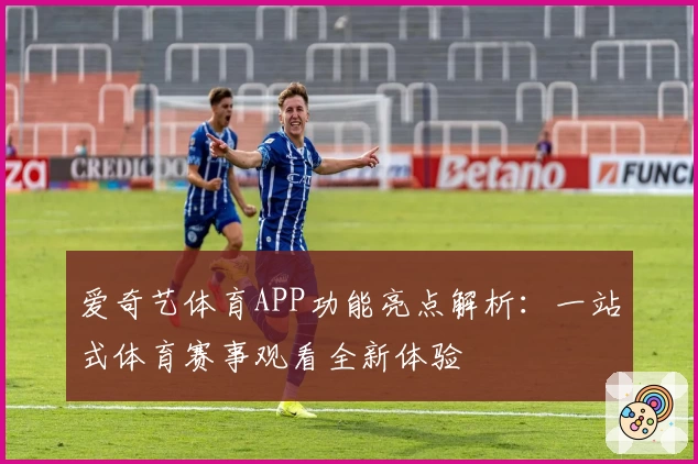 爱奇艺体育APP功能亮点解析：一站式体育赛事观看全新体验