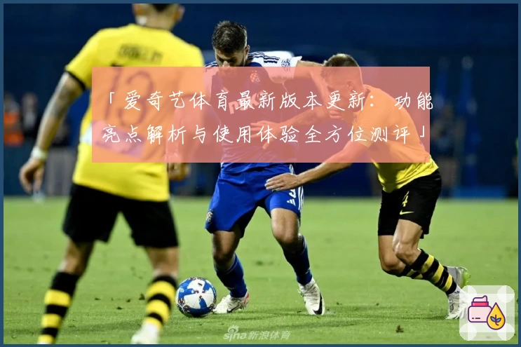 「爱奇艺体育最新版本更新：功能亮点解析与使用体验全方位测评」