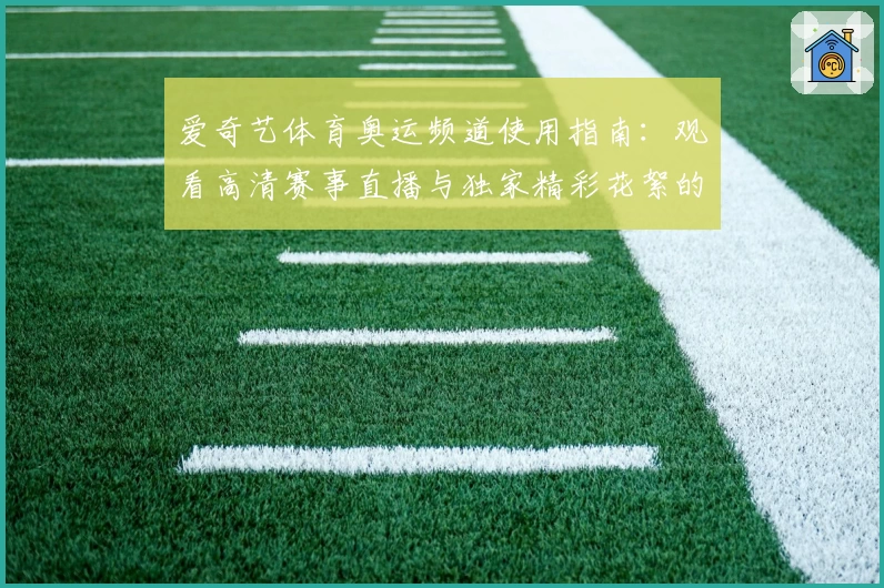 爱奇艺体育奥运频道使用指南：观看高清赛事直播与独家精彩花絮的全新体验
