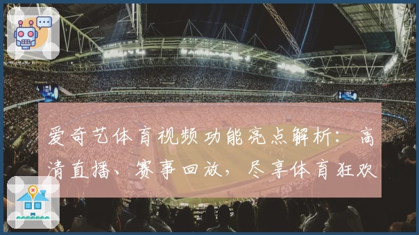 爱奇艺体育视频功能亮点解析：高清直播、赛事回放，尽享体育狂欢盛宴