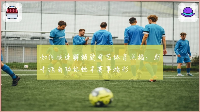 如何快速解锁爱奇艺体育点播，新手指南助你畅享赛事精彩