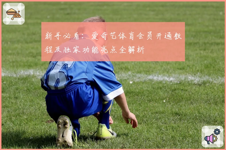 新手必看：爱奇艺体育会员开通教程及独家功能亮点全解析