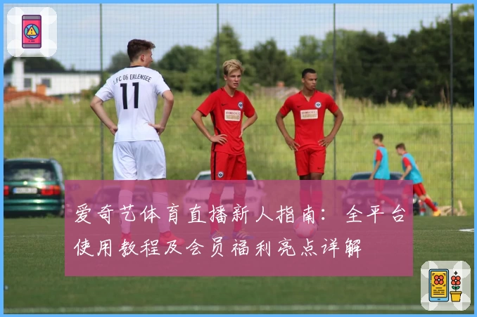 爱奇艺体育直播新人指南：全平台使用教程及会员福利亮点详解