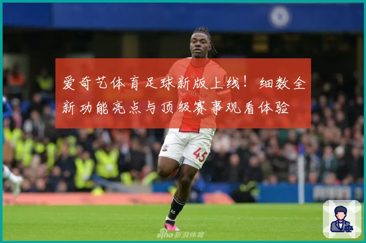 爱奇艺体育足球新版上线！细数全新功能亮点与顶级赛事观看体验