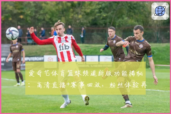 爱奇艺体育篮球频道新版功能揭秘：高清直播+赛事回放，粉丝体验再升级