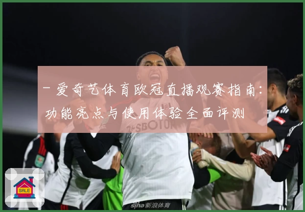 - 爱奇艺体育欧冠直播观赛指南:功能亮点与使用体验全面评测