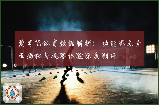 爱奇艺体育数据解析：功能亮点全面揭秘与观赛体验深度测评