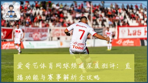 爱奇艺体育网球频道深度测评：直播功能与赛事解析全攻略