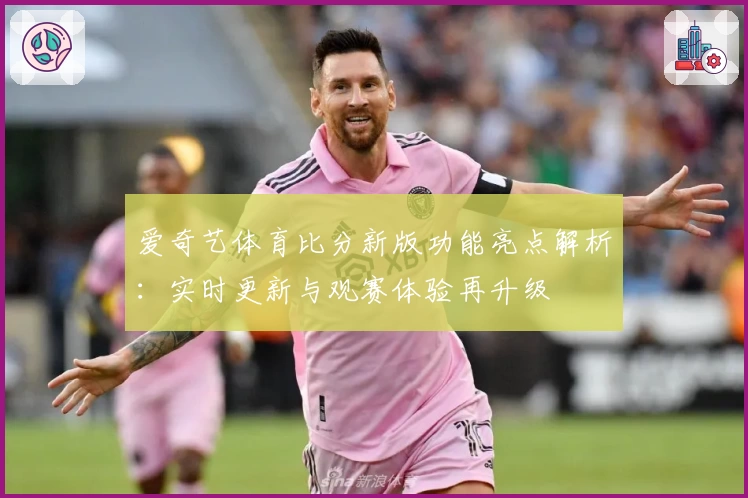 爱奇艺体育比分新版功能亮点解析：实时更新与观赛体验再升级