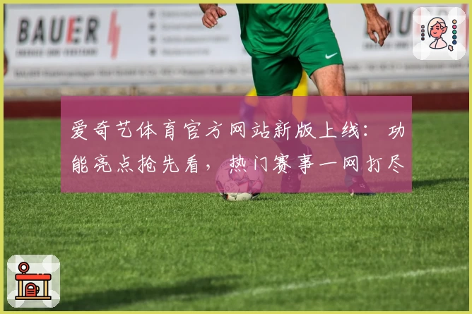 爱奇艺体育官方网站新版上线：功能亮点抢先看，热门赛事一网打尽