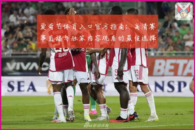 爱奇艺体育入口官方指南：高清赛事直播与独家内容观看的最佳选择