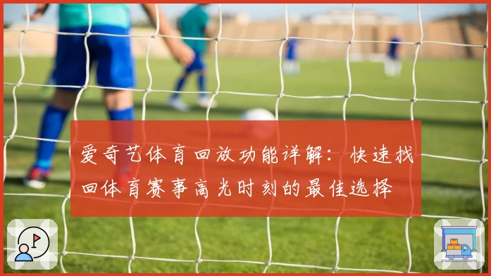 爱奇艺体育回放功能详解:快速找回体育赛事高光时刻的最佳选择