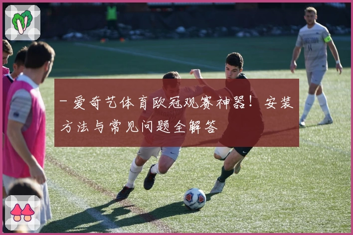 - 爱奇艺体育欧冠观赛神器！安装方法与常见问题全解答