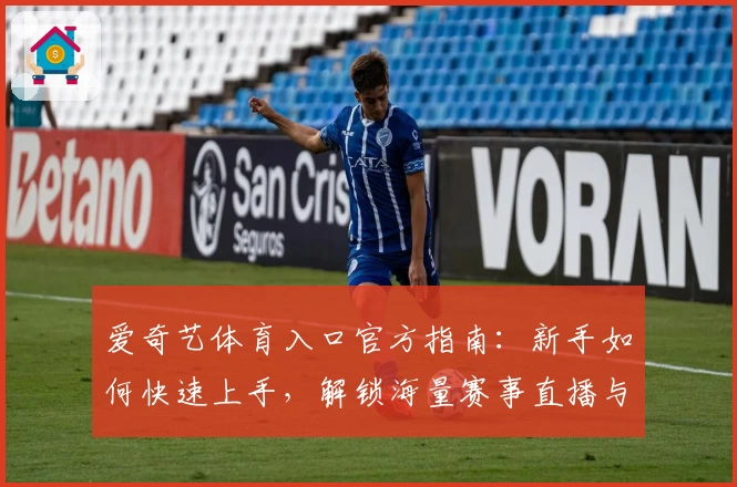 爱奇艺体育入口官方指南：新手如何快速上手，解锁海量赛事直播与独家内容