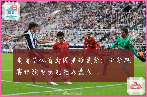 爱奇艺体育新闻重磅更新：全新观赛体验与功能亮点盘点