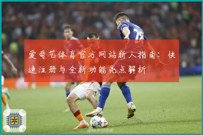 爱奇艺体育官方网站新人指南：快速注册与全新功能亮点解析