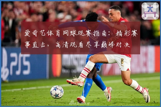 爱奇艺体育网球观赛指南：精彩赛事直击，高清观看尽享巅峰对决
