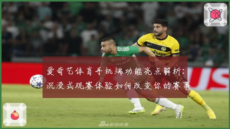 爱奇艺体育手机端功能亮点解析：沉浸式观赛体验如何改变你的赛事观看习惯