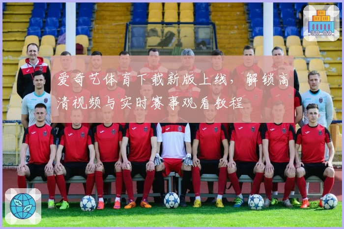爱奇艺体育下载新版上线，解锁高清视频与实时赛事观看教程