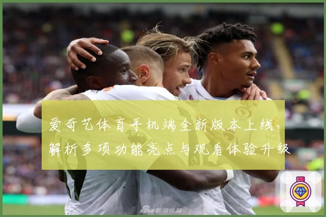 爱奇艺体育手机端全新版本上线，解析多项功能亮点与观看体验升级