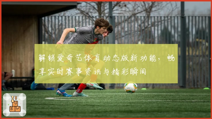 解锁爱奇艺体育动态版新功能，畅享实时赛事资讯与精彩瞬间